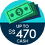 Up to S$470 Upsized Cash